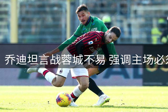 乔迪坦言战蓉城不易 强调主场必须全力争胜