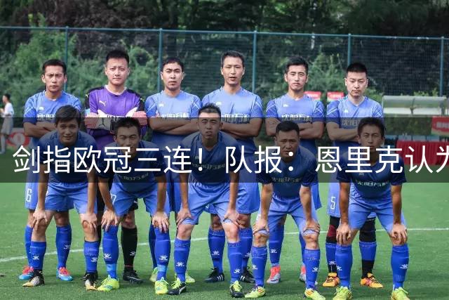 剑指欧冠三连！队报：恩里克认为球队仍有提升空间 深度参与转会