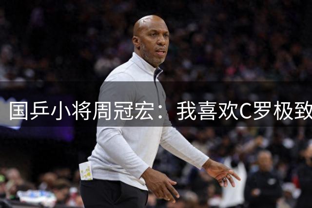 国乒小将周冠宏：我喜欢C罗极致的自律；姆巴佩场上冲击力很强