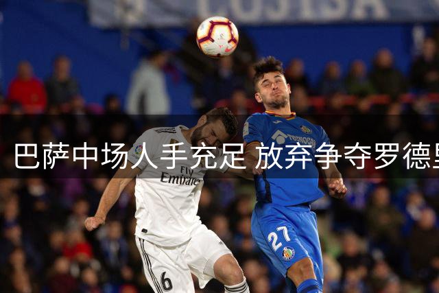 巴萨中场人手充足 放弃争夺罗德里面临现实考量