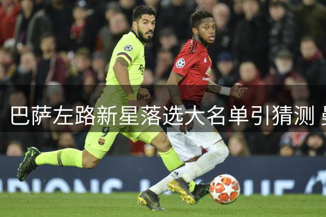 巴萨左路新星落选大名单引猜测 曼联关注但另有备选