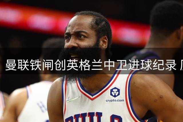 曼联铁闸创英格兰中卫进球纪录 历史射手榜揭晓