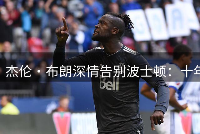 杰伦·布朗深情告别波士顿：十年成长路铸就冠军荣光
