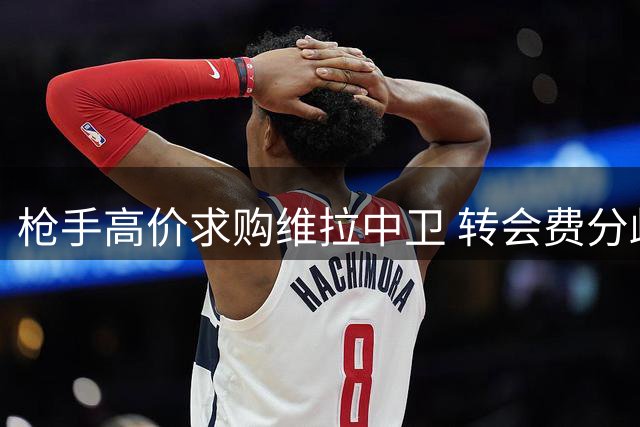 枪手高价求购维拉中卫 转会费分歧或致交易搁浅