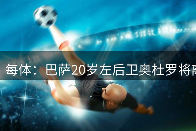 每体：巴萨20岁左后卫奥杜罗将离队，他实力受认可但该位置已满员