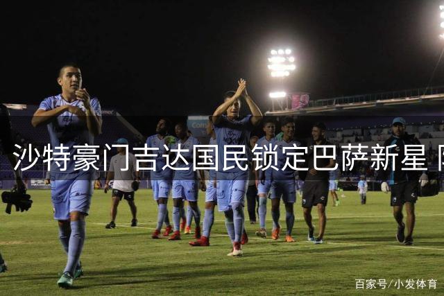 沙特豪门吉达国民锁定巴萨新星 防线补强首选卡萨多