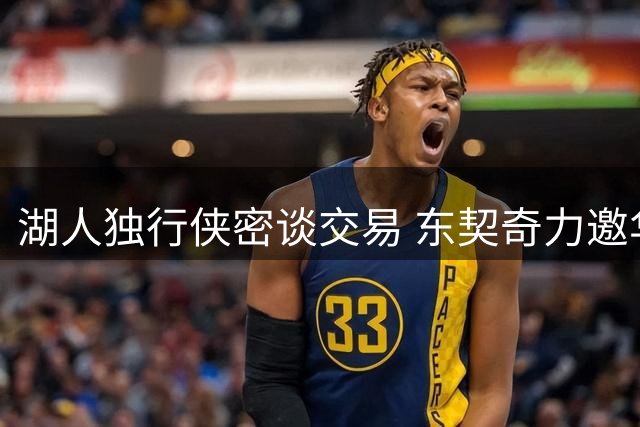 湖人独行侠密谈交易 东契奇力邀华盛顿加盟