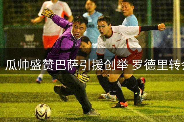 瓜帅盛赞巴萨引援创举 罗德里转会引起西甲格局震荡