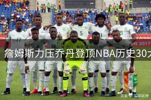 詹姆斯力压乔丹登顶NBA历史30大巨星榜单