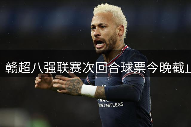 赣超八强联赛次回合球票今晚截止预约