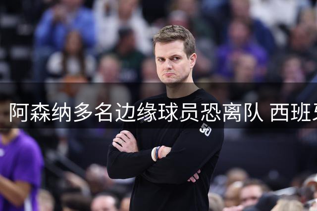 阿森纳多名边缘球员恐离队 西班牙国脚中场成夏窗首要目标